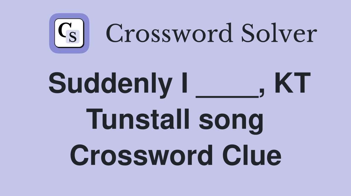 Suddenly I ____, KT Tunstall song Crossword Clue