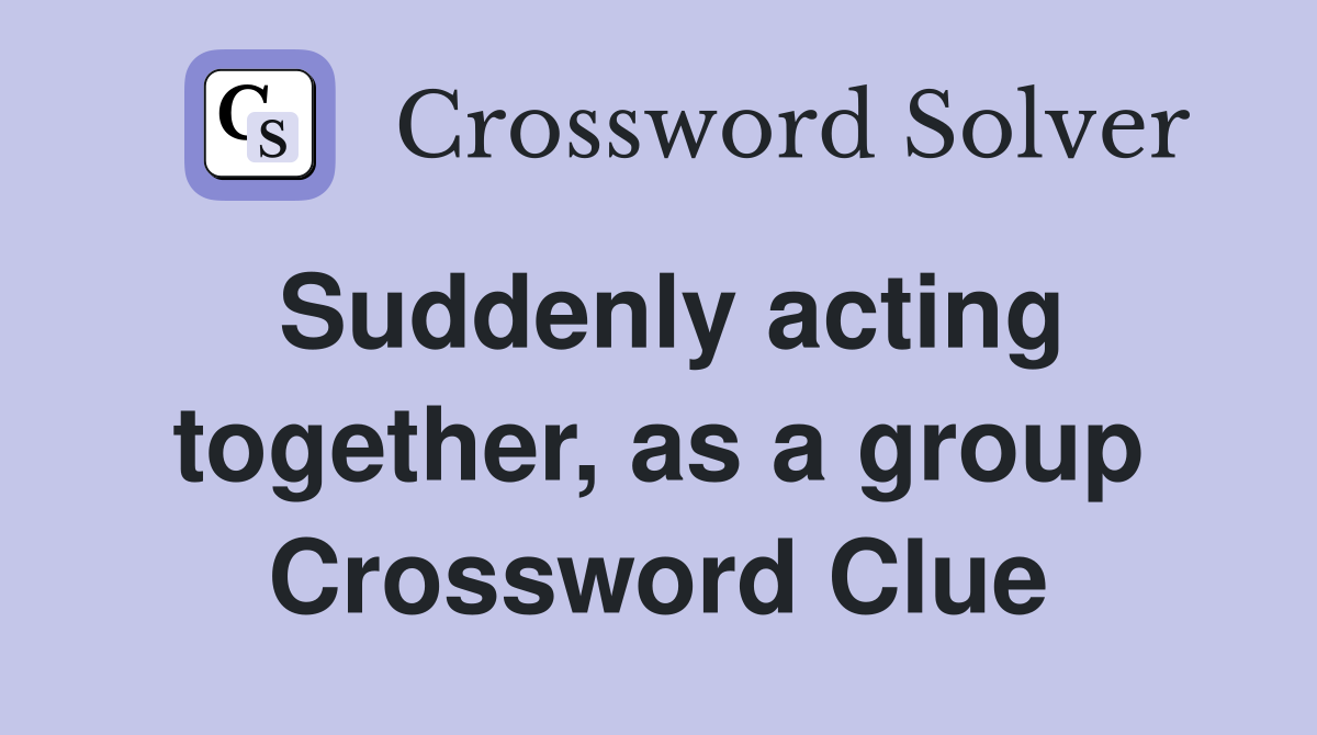 Suddenly acting together, as a group Crossword Clue