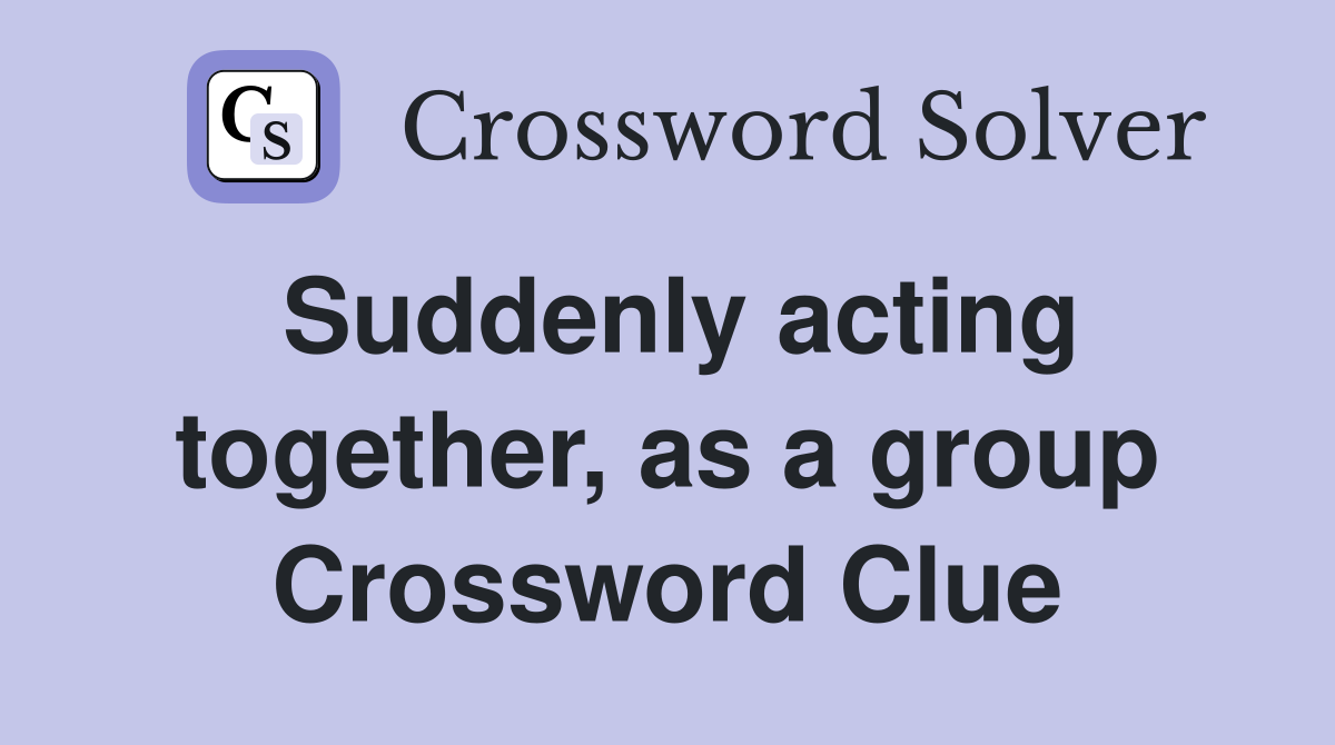 Suddenly acting together as a group Crossword Clue Answers