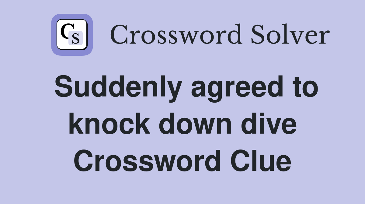 Suddenly agreed to knock down dive Crossword Clue