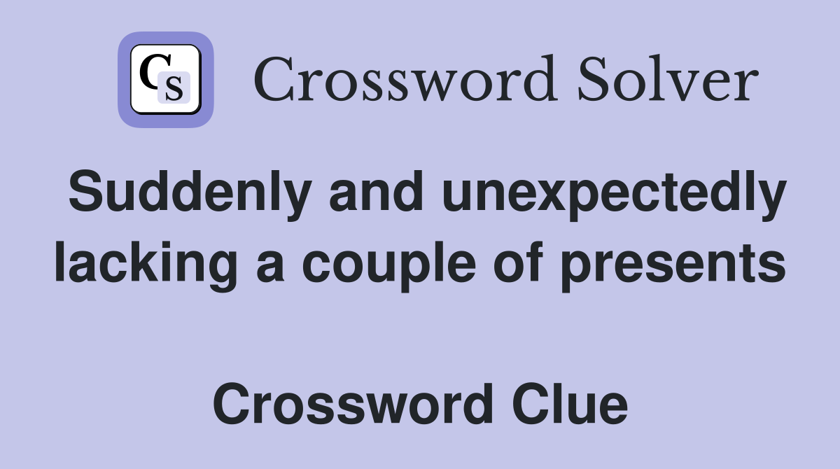 Suddenly and unexpectedly lacking a couple of presents  Crossword Clue