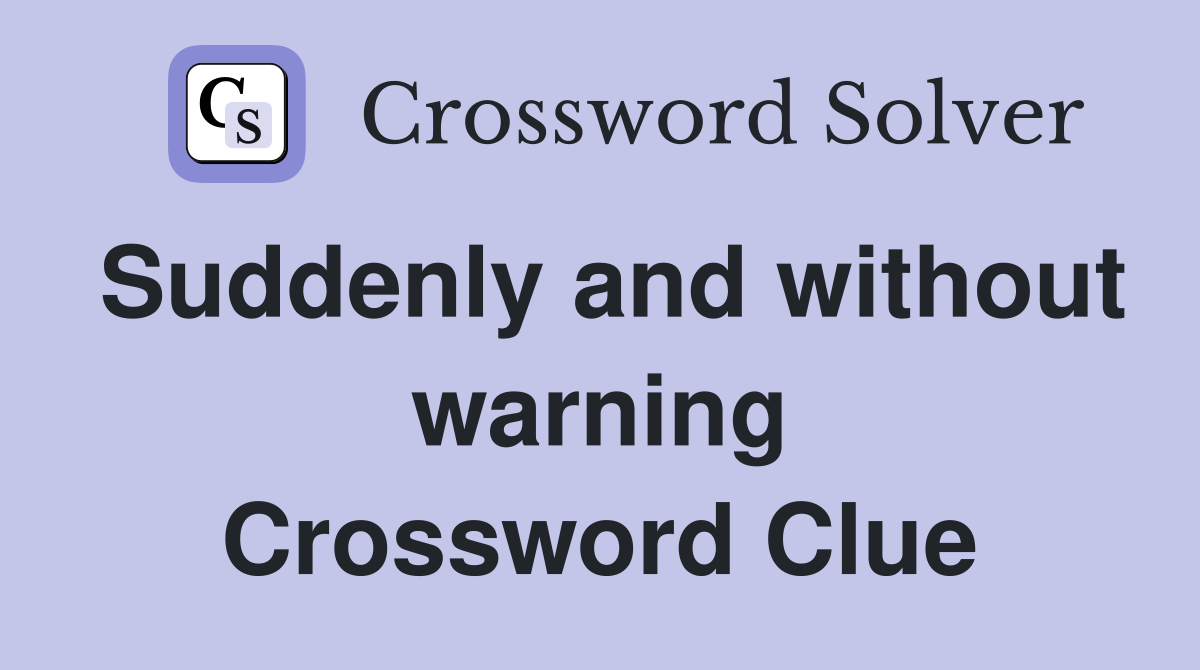 Suddenly and without warning Crossword Clue