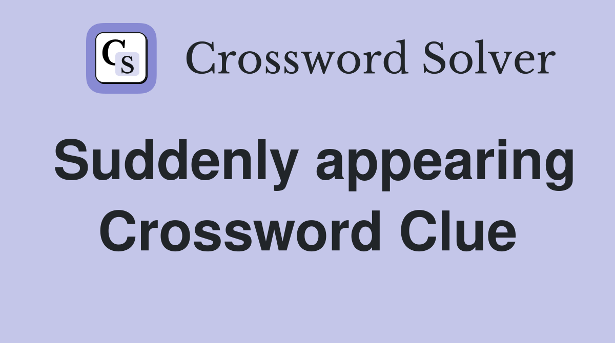 Suddenly appearing Crossword Clue