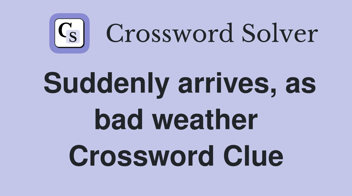 Suddenly arrives, as bad weather Crossword Clue