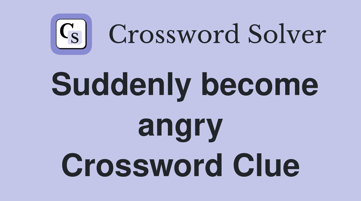 Suddenly become angry Crossword Clue