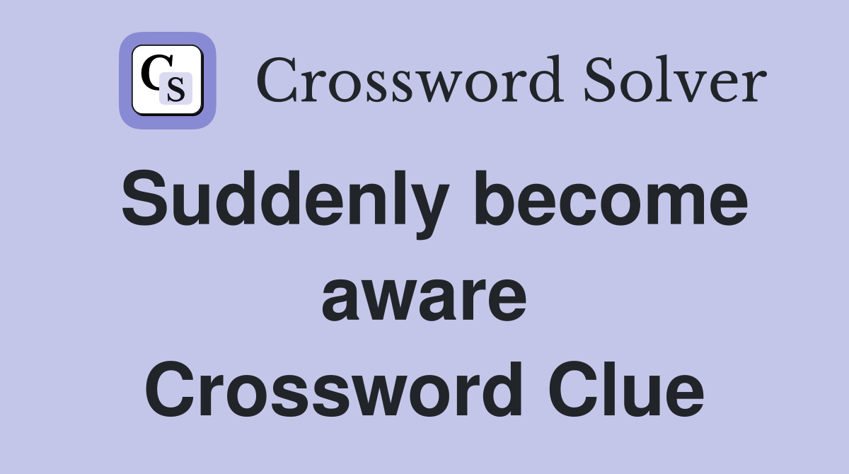 Suddenly become aware Crossword Clue