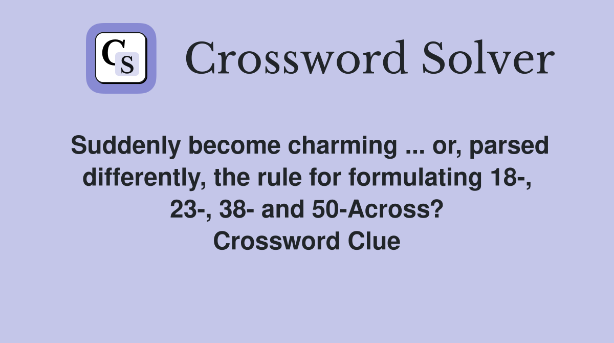 Suddenly become charming ... or, parsed differently, the rule for formulating 18-, 23-, 38- and 50-Across? Crossword Clue