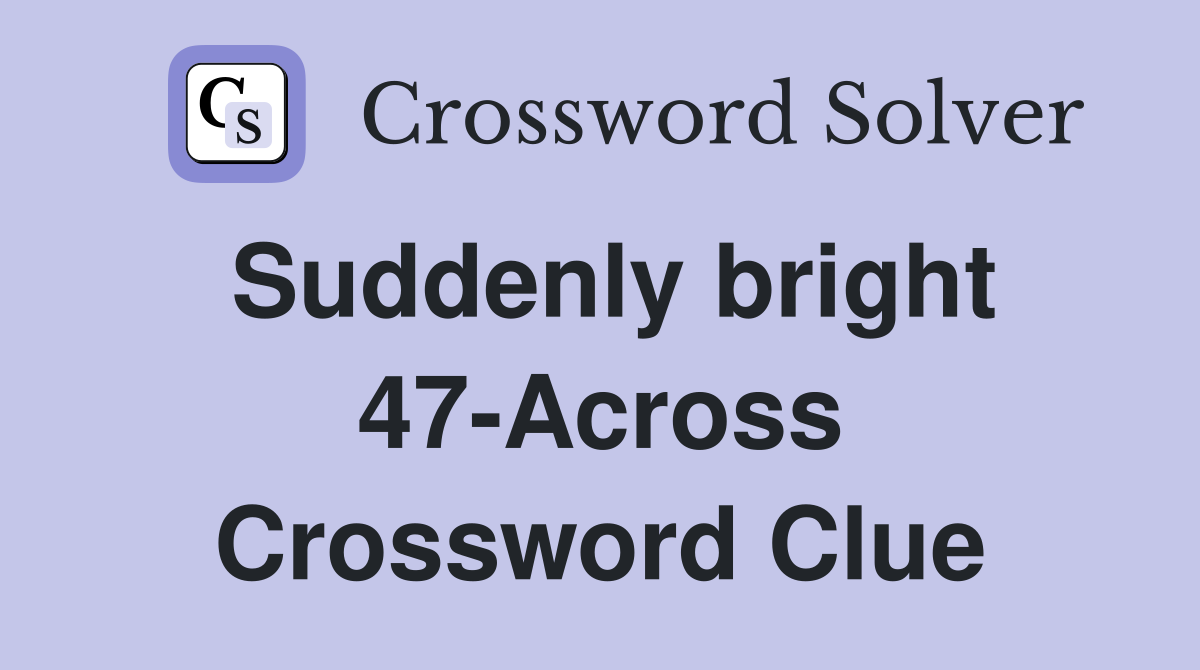 Suddenly bright 47-Across Crossword Clue