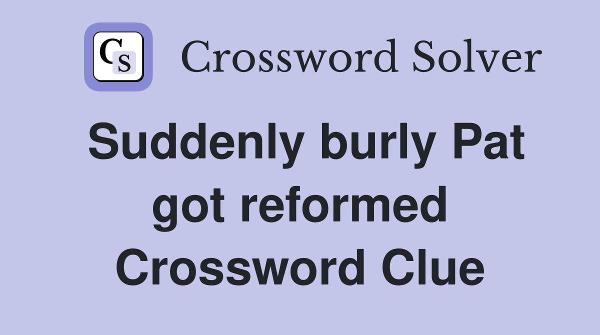 Suddenly burly Pat got reformed Crossword Clue