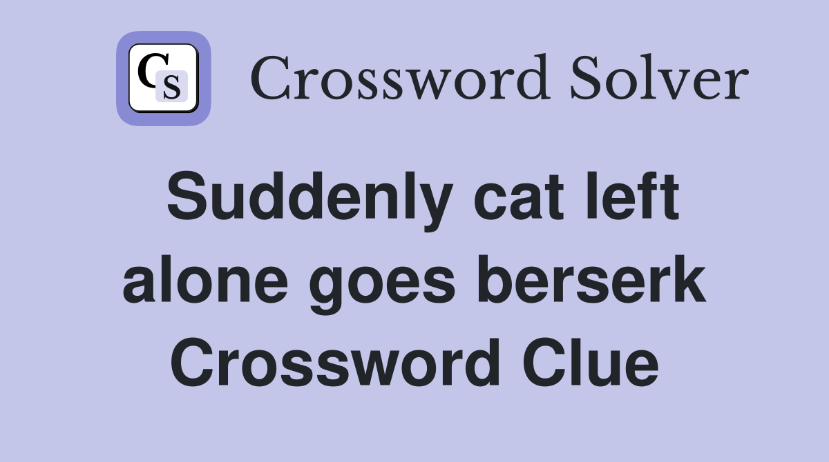 Suddenly cat left alone goes berserk Crossword Clue