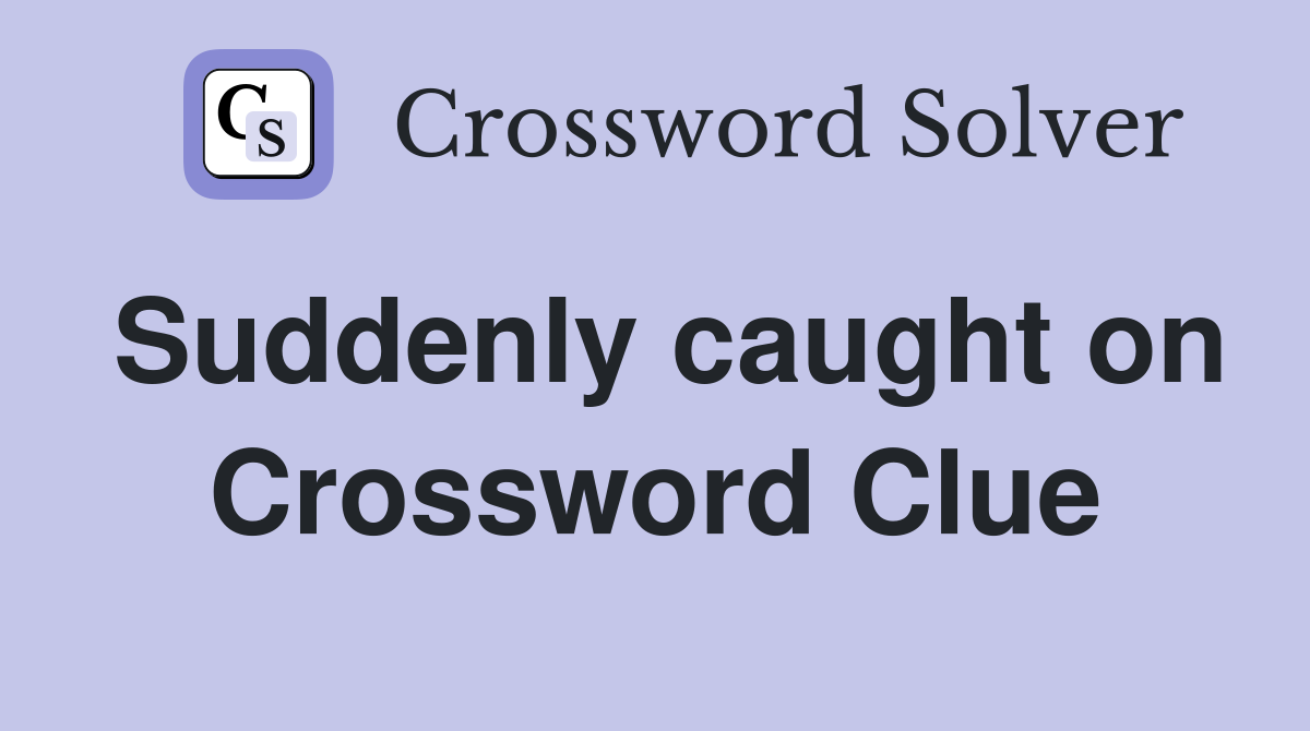 Suddenly caught on Crossword Clue