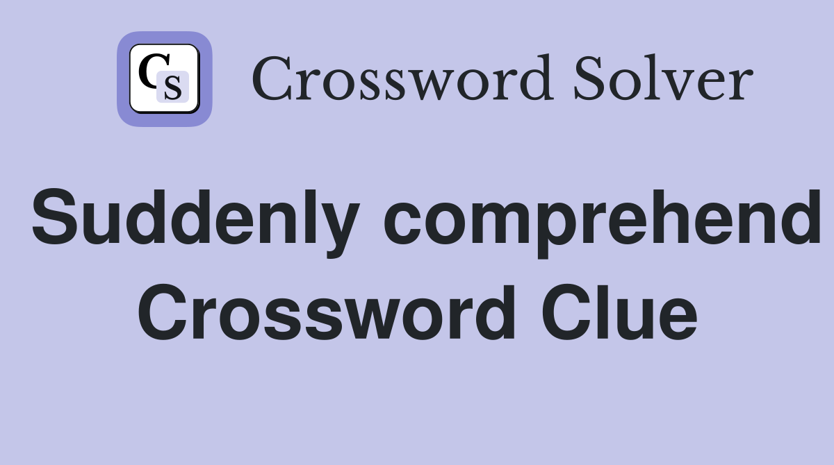 Suddenly comprehend Crossword Clue