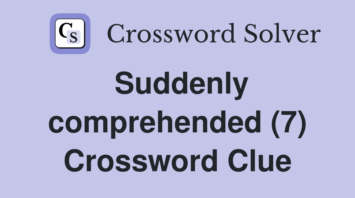 Suddenly comprehended (7) Crossword Clue