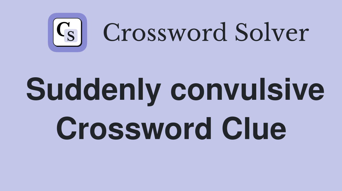Suddenly convulsive Crossword Clue