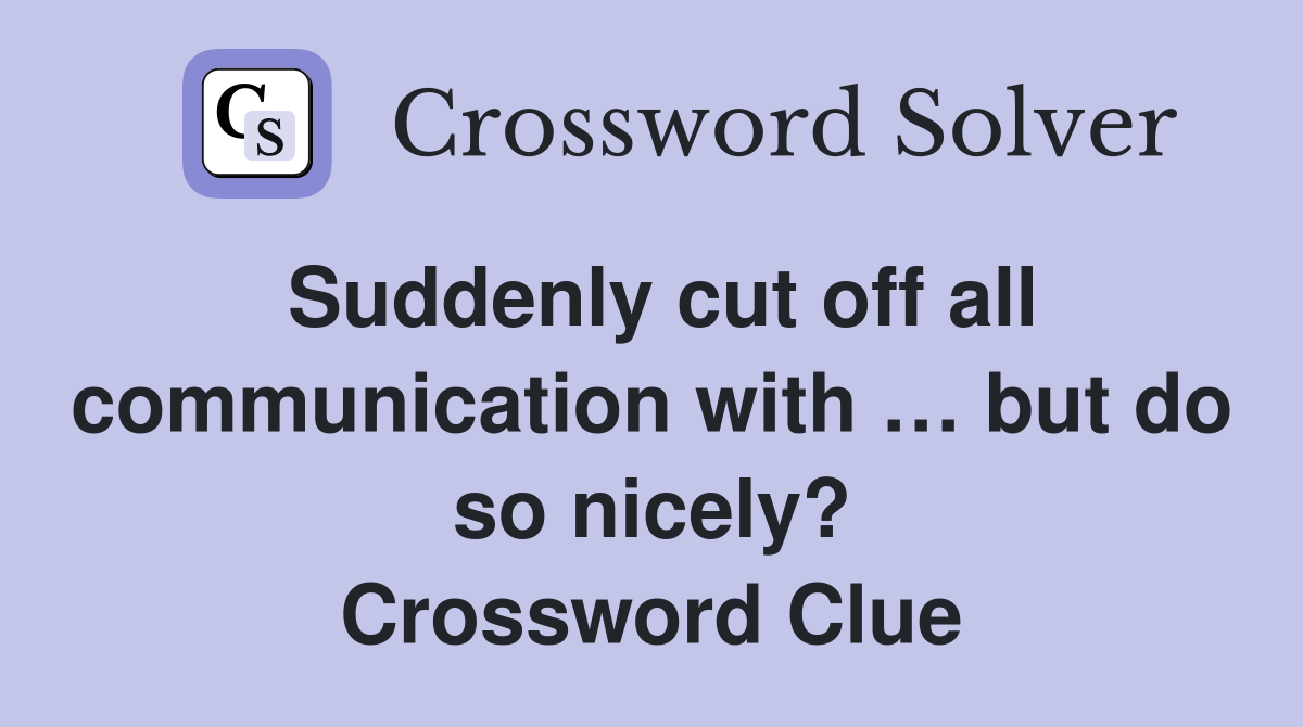 Suddenly cut off all communication with … but do so nicely? Crossword Clue