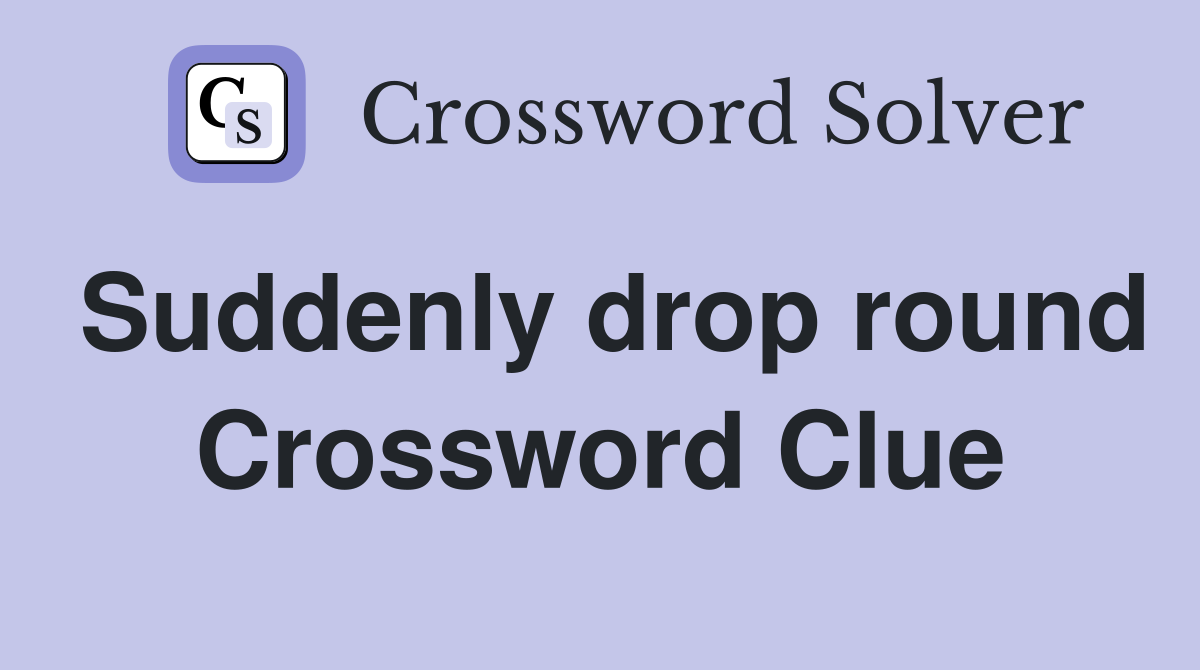 Suddenly drop round Crossword Clue