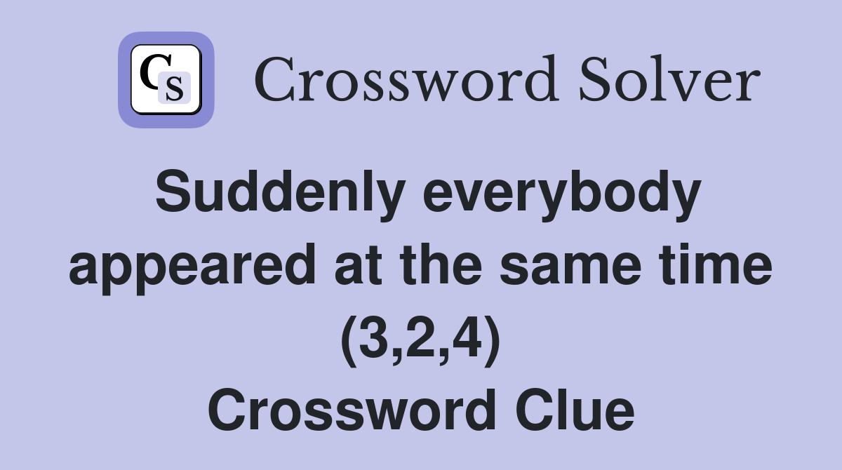 Suddenly everybody appeared at the same time (3,2,4) Crossword Clue