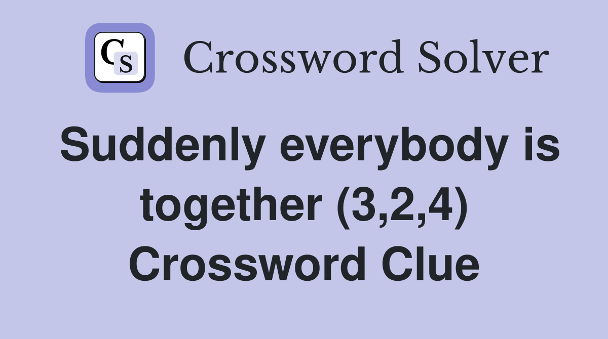 Suddenly everybody is together (3,2,4) Crossword Clue