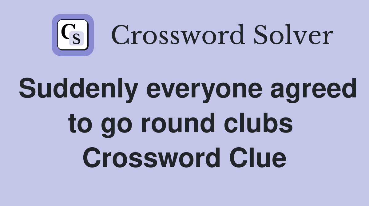 Suddenly everyone agreed to go round clubs  Crossword Clue