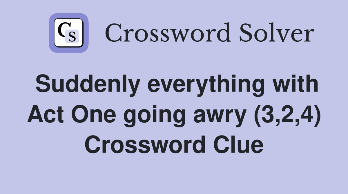 Suddenly everything with Act One going awry (3,2,4) Crossword Clue