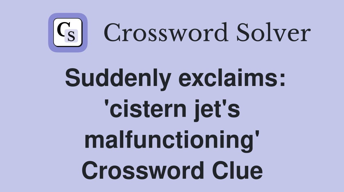 Suddenly exclaims: 'cistern jet's malfunctioning' Crossword Clue