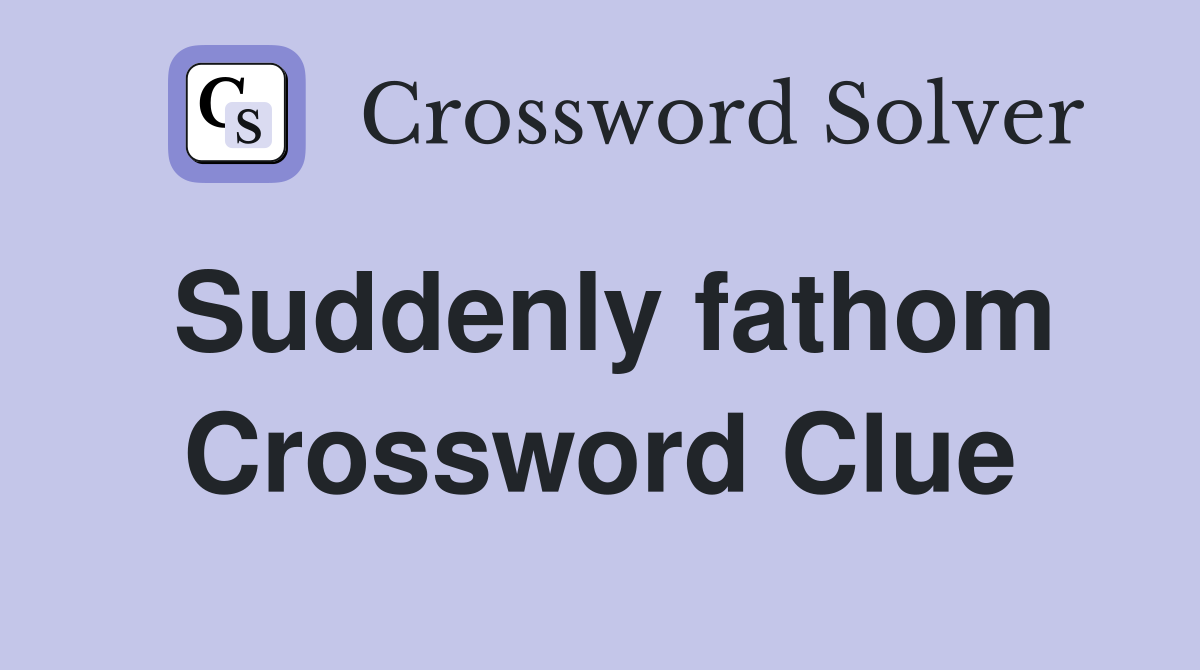 Suddenly fathom Crossword Clue