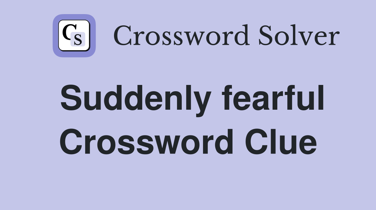Suddenly fearful Crossword Clue