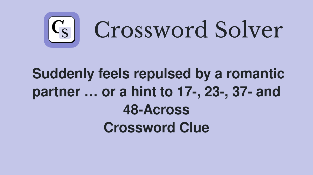 Suddenly feels repulsed by a romantic partner … or a hint to 17-, 23-, 37- and 48-Across Crossword Clue