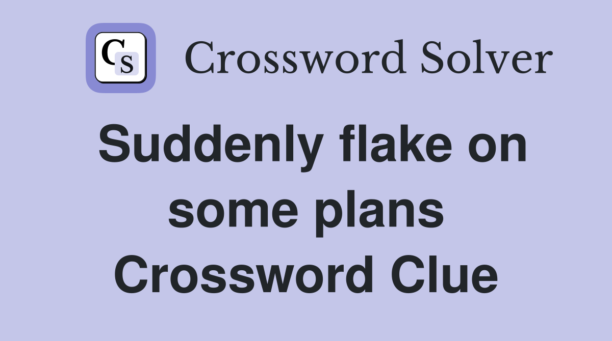 Suddenly flake on some plans Crossword Clue