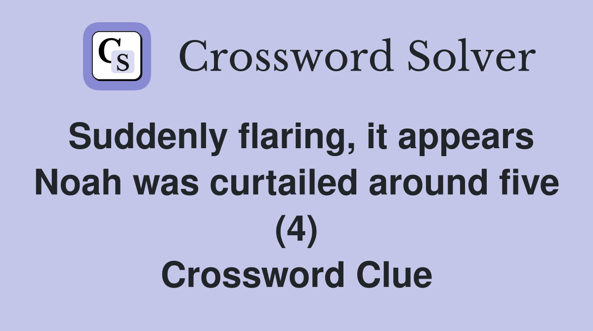 Suddenly flaring, it appears Noah was curtailed around five (4) Crossword Clue