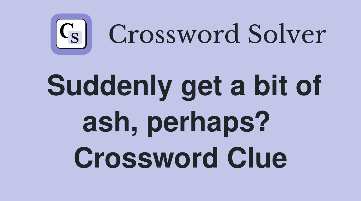 Suddenly get a bit of ash, perhaps?  Crossword Clue