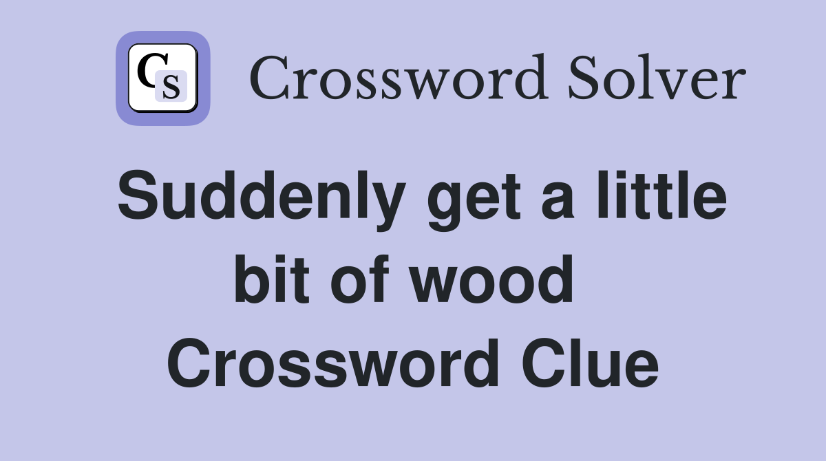 Suddenly get a little bit of wood  Crossword Clue
