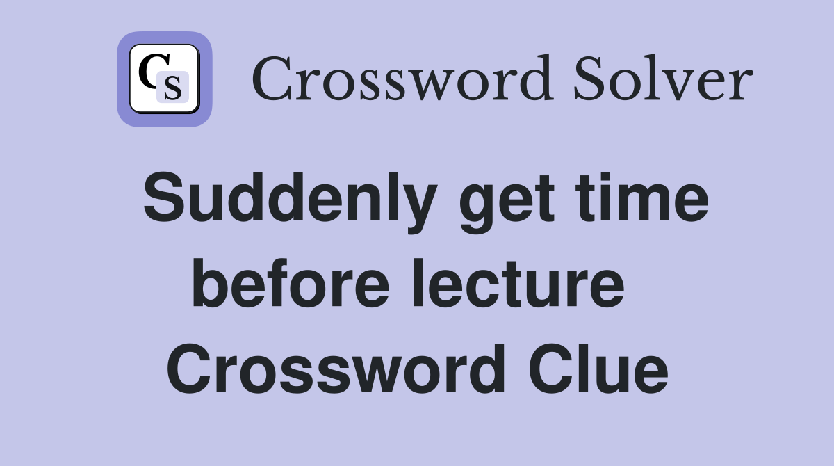 Suddenly get time before lecture  Crossword Clue