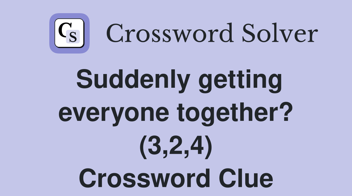 Suddenly getting everyone together? (3,2,4) Crossword Clue