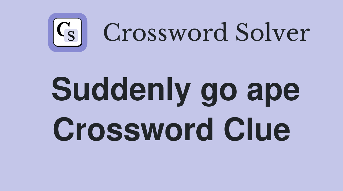 Suddenly go ape Crossword Clue