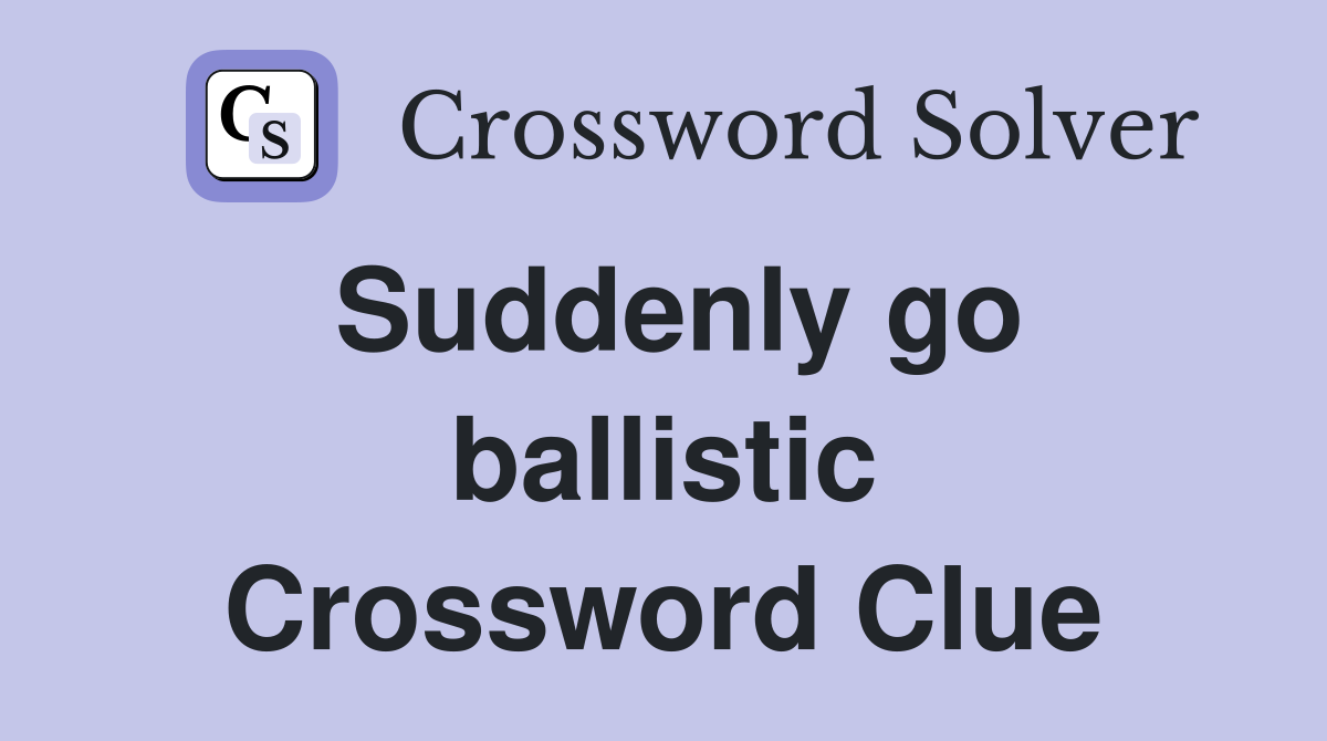 Suddenly go ballistic Crossword Clue