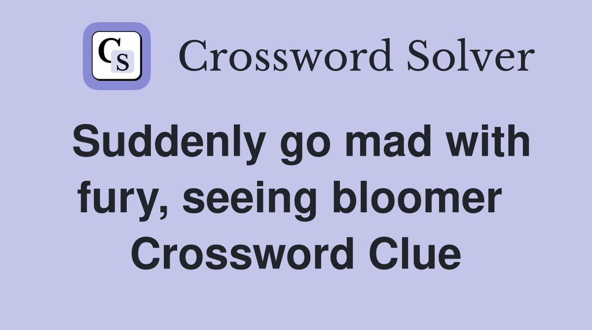 Suddenly go mad with fury, seeing bloomer  Crossword Clue