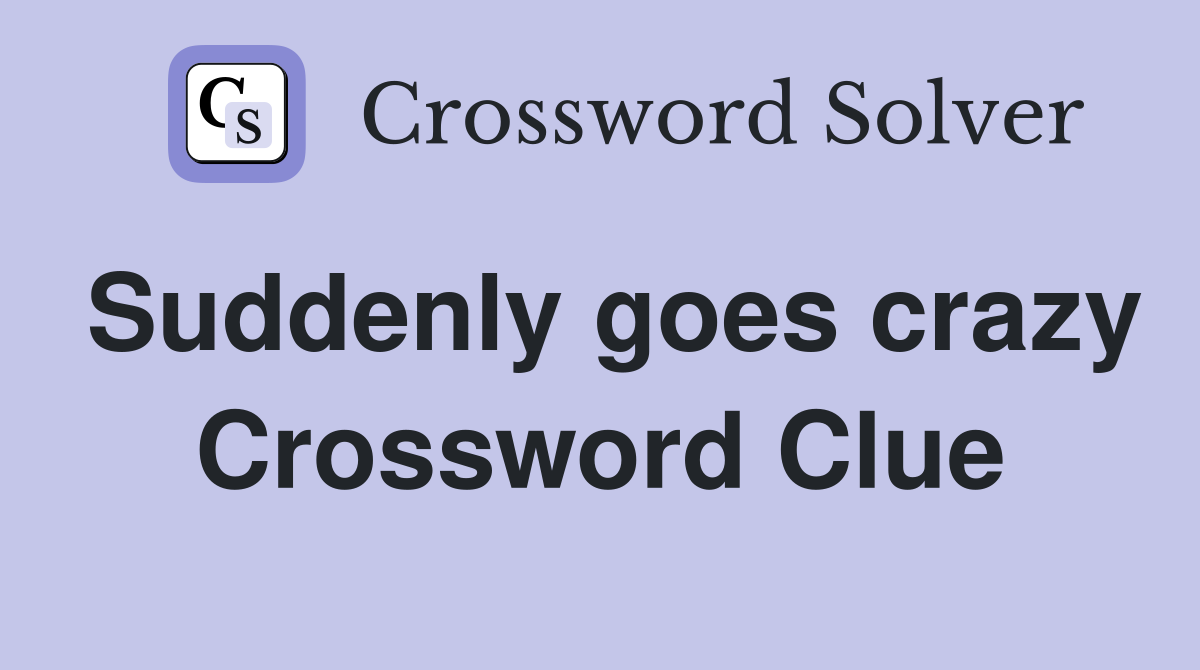 Suddenly goes crazy Crossword Clue