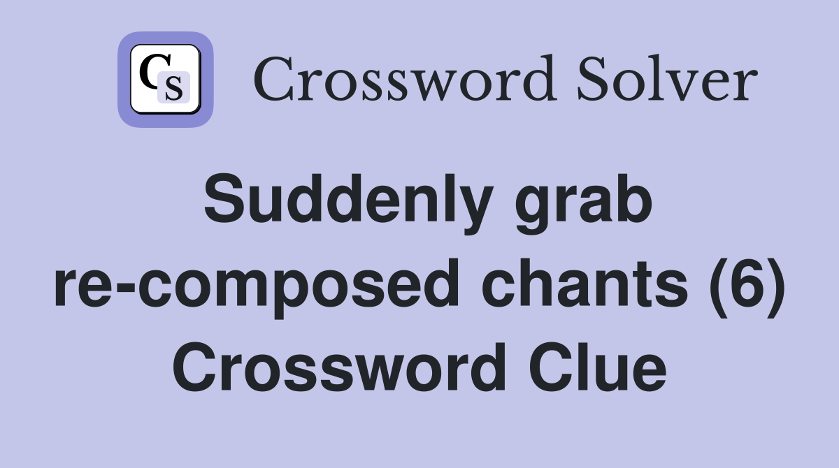 Suddenly grab re-composed chants (6) Crossword Clue