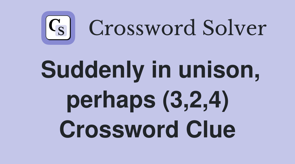 Suddenly in unison, perhaps (3,2,4) Crossword Clue