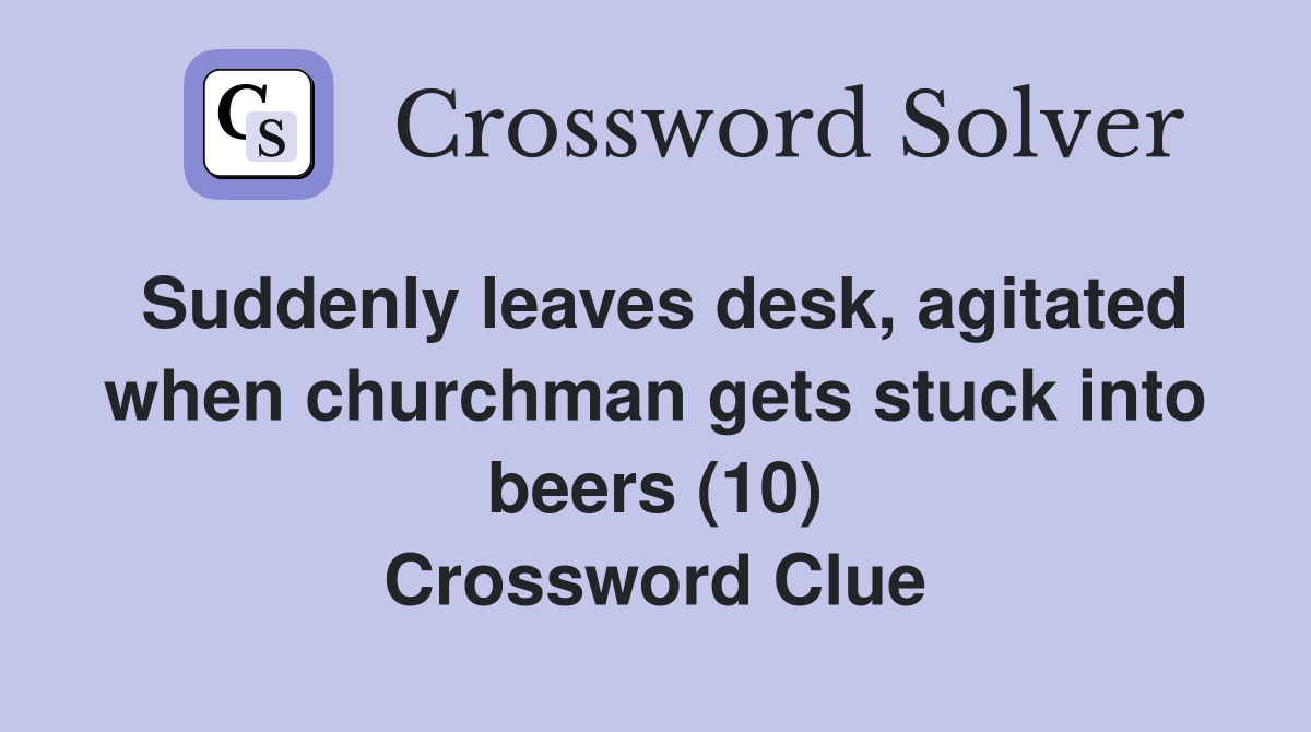 Suddenly leaves desk, agitated when churchman gets stuck into beers (10) Crossword Clue
