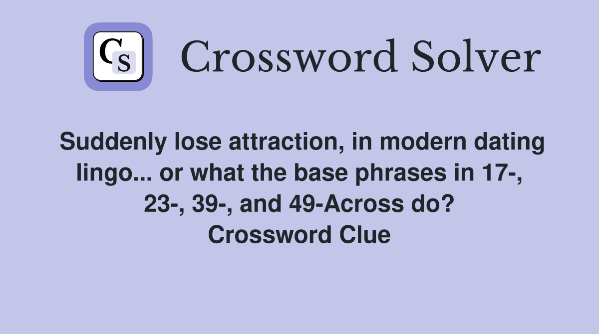 Suddenly lose attraction, in modern dating lingo... or what the base phrases in 17-, 23-, 39-, and 49-Across do? Crossword Clue