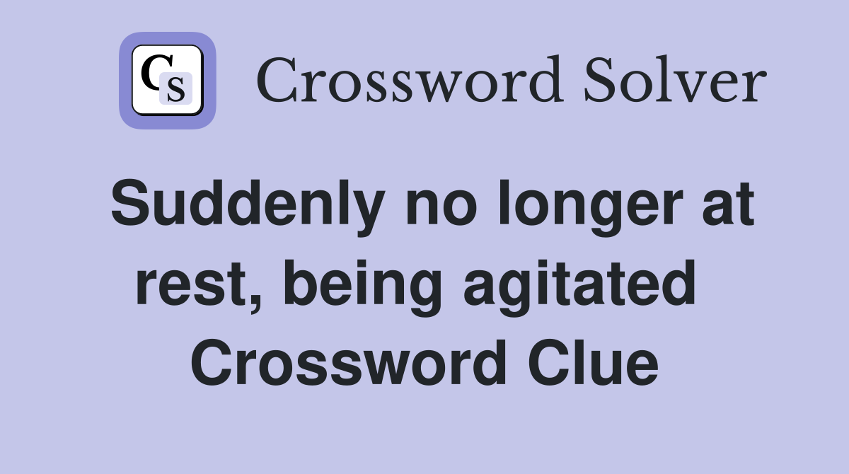 Suddenly no longer at rest, being agitated  Crossword Clue
