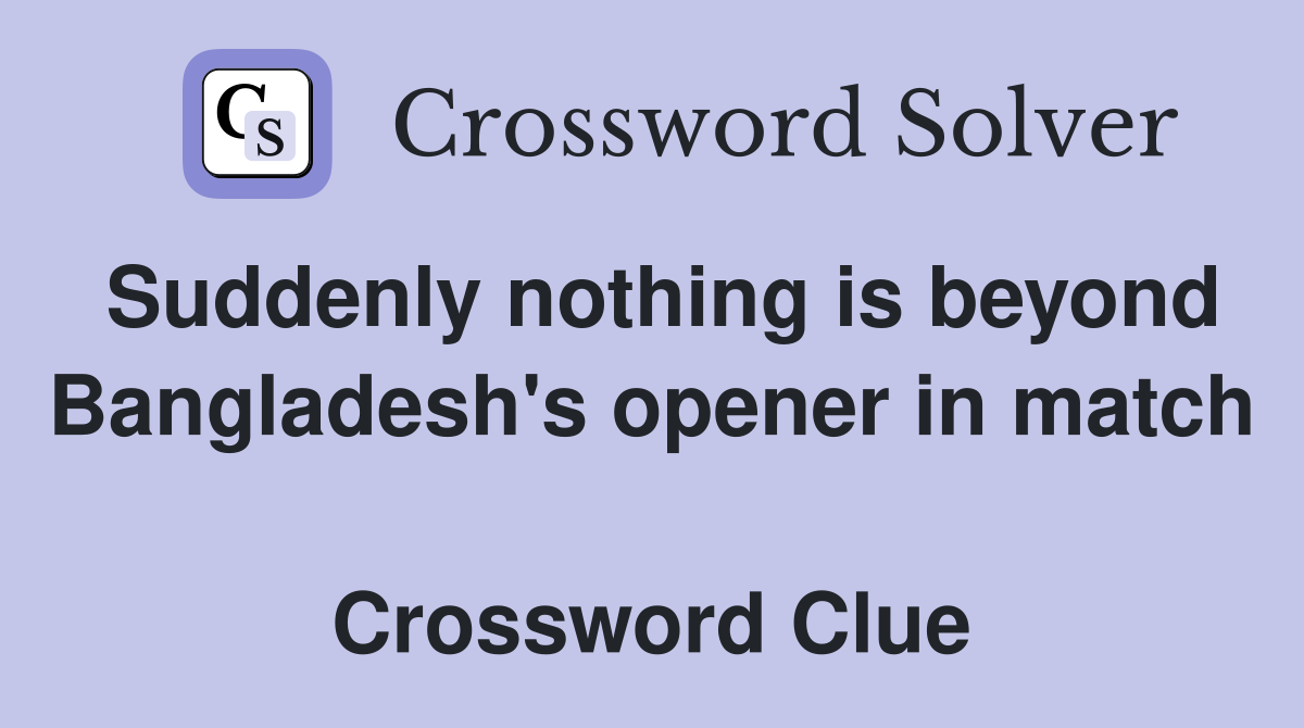 Suddenly nothing is beyond Bangladesh's opener in match  Crossword Clue