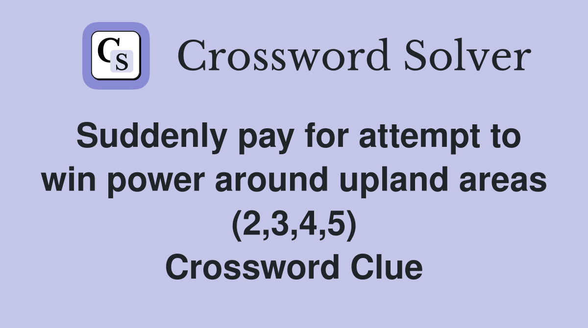 Suddenly pay for attempt to win power around upland areas (2,3,4,5) Crossword Clue