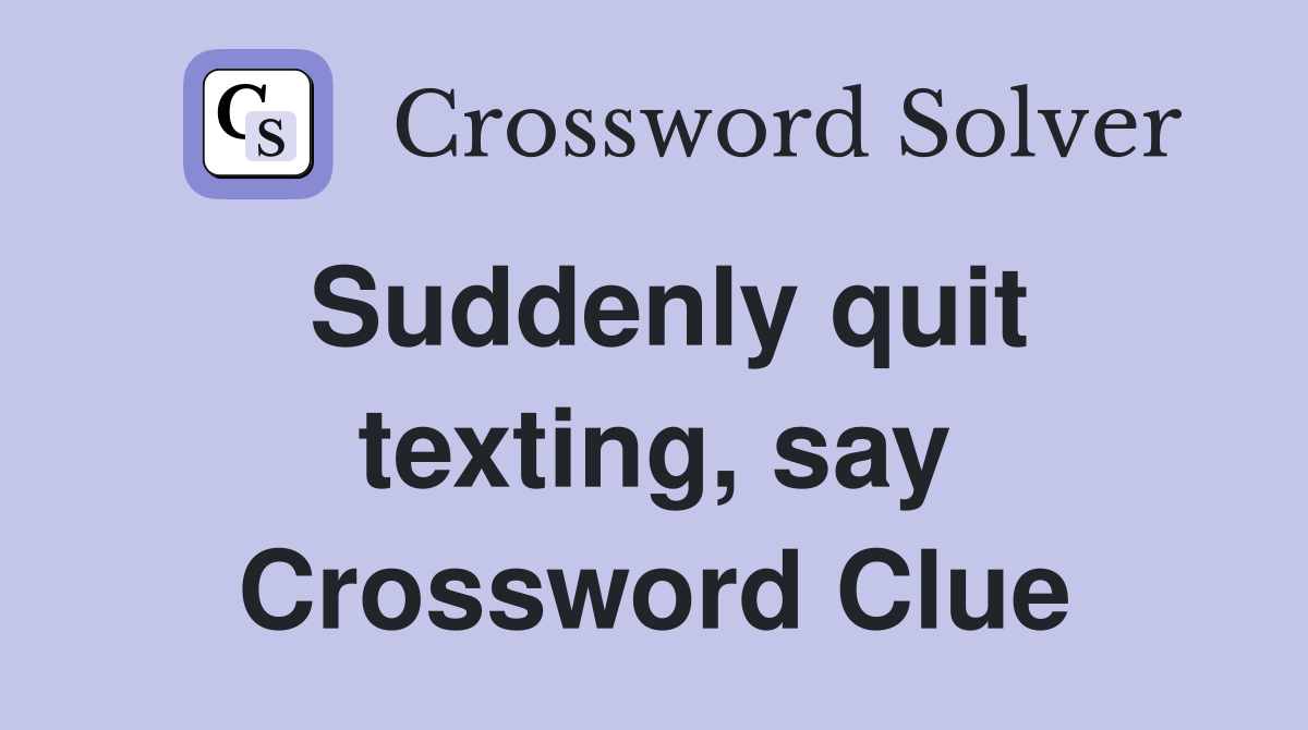 Suddenly quit texting, say Crossword Clue