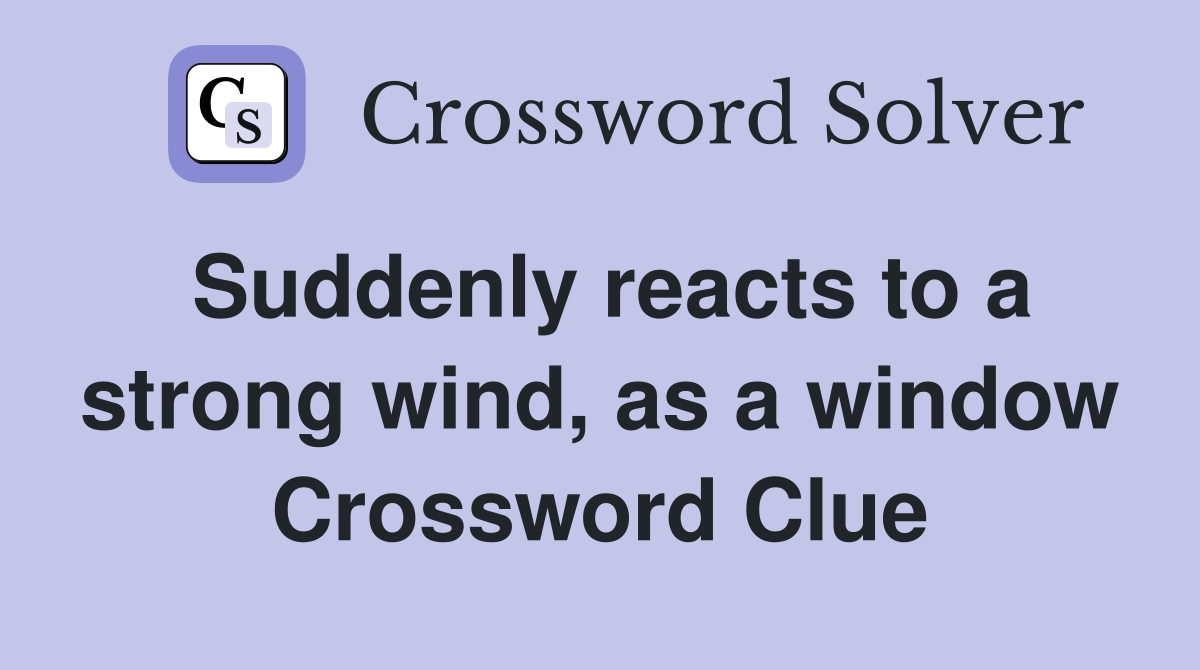 Suddenly reacts to a strong wind, as a window Crossword Clue