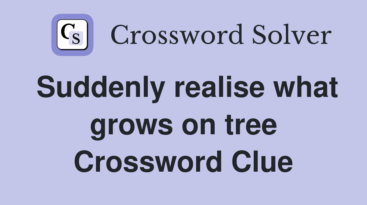 Suddenly realise what grows on tree Crossword Clue