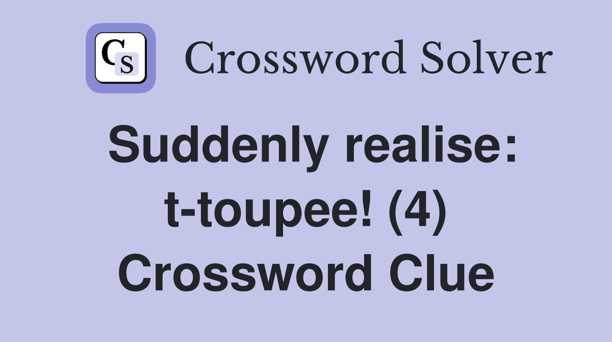 Suddenly realise: t-toupee! (4) Crossword Clue