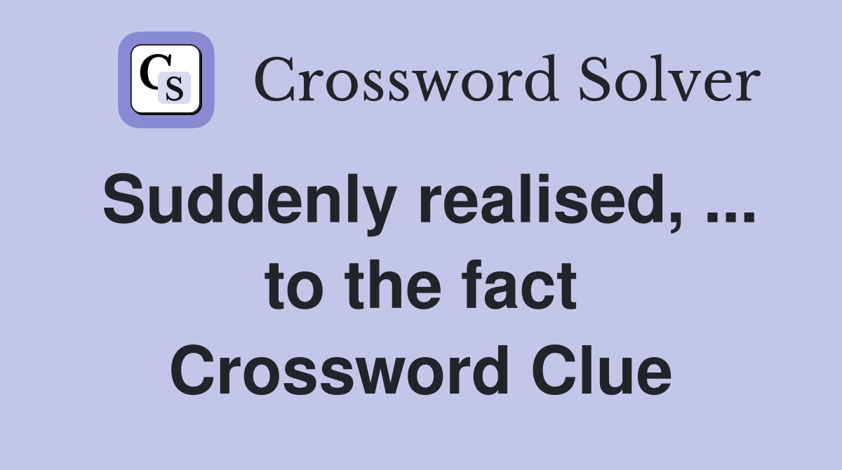 Suddenly realised, ... to the fact Crossword Clue